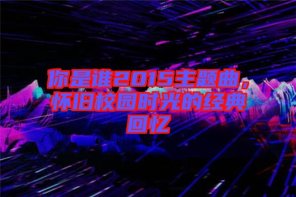 你是誰2015主題曲，懷舊校園時(shí)光的經(jīng)典回憶