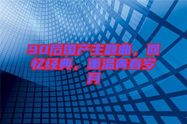 90后國產(chǎn)主題曲，回憶經(jīng)典，重溫青春歲月