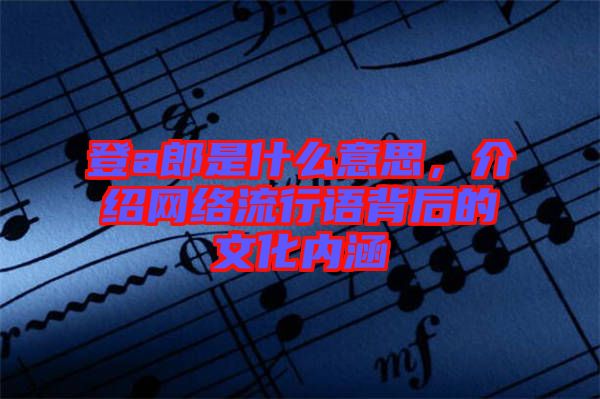 登a郎是什么意思，介紹網(wǎng)絡(luò)流行語(yǔ)背后的文化內(nèi)涵