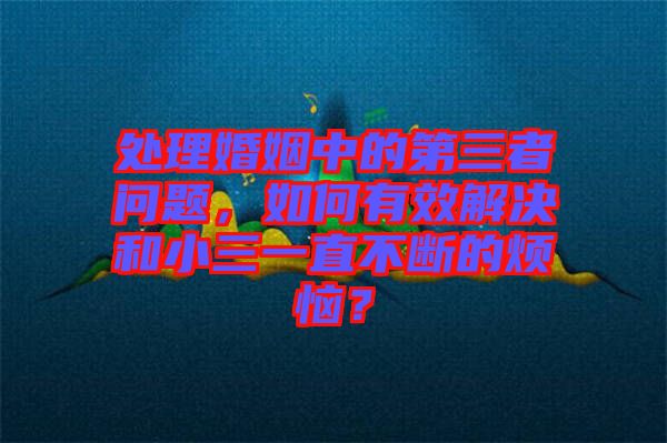 處理婚姻中的第三者問(wèn)題，如何有效解決和小三一直不斷的煩惱？