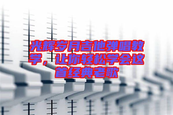 光輝歲月吉他彈唱教學，讓你輕松學會這首經(jīng)典老歌