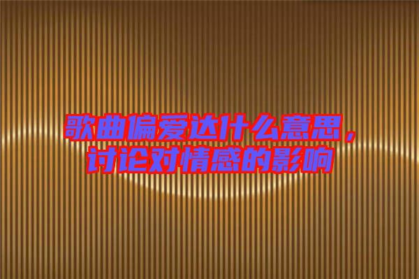 歌曲偏愛達(dá)什么意思，討論對情感的影響