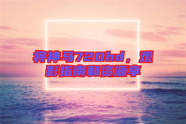 將神馬720hd，觀影指南和資源享
