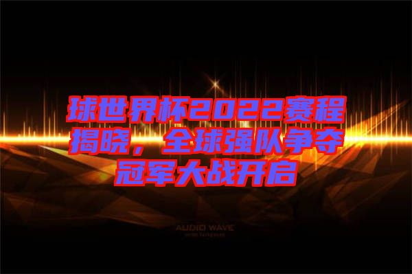 球世界杯2022賽程揭曉，全球強(qiáng)隊(duì)爭奪冠軍大戰(zhàn)開啟