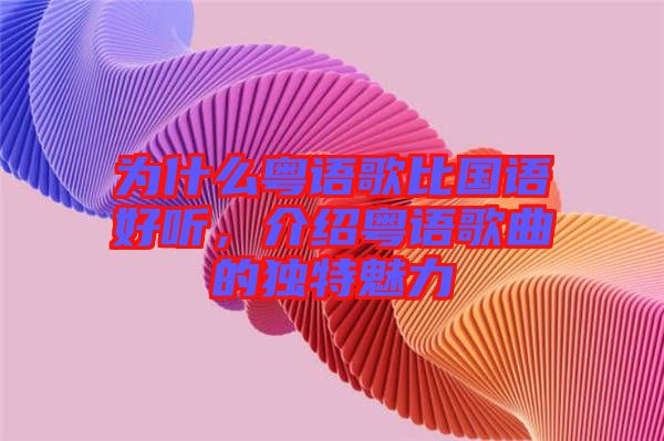 為什么粵語歌比國語好聽，介紹粵語歌曲的獨特魅力