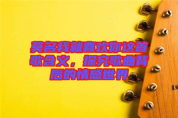 莫名我就喜歡你這首歌含義，探究歌曲背后的情感世界