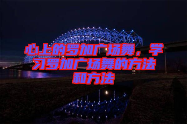 心上的羅加廣場舞，學(xué)習(xí)羅加廣場舞的方法和方法