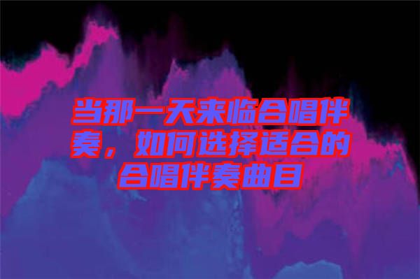 當那一天來臨合唱伴奏，如何選擇適合的合唱伴奏曲目