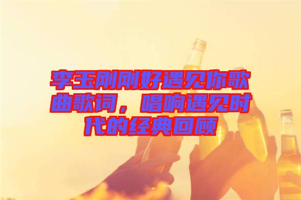 李玉剛剛好遇見你歌曲歌詞，唱響遇見時代的經(jīng)典回顧