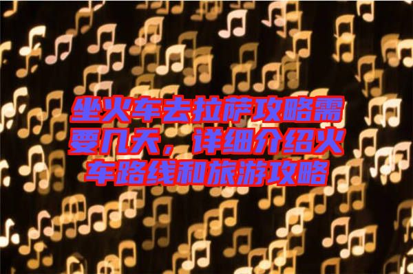 坐火車(chē)去拉薩攻略需要幾天，詳細(xì)介紹火車(chē)路線和旅游攻略