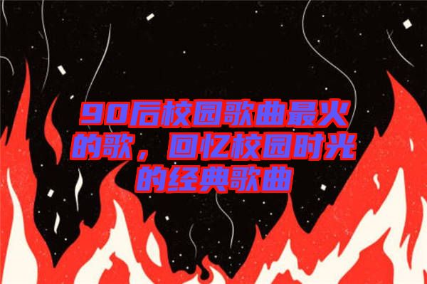90后校園歌曲最火的歌，回憶校園時(shí)光的經(jīng)典歌曲