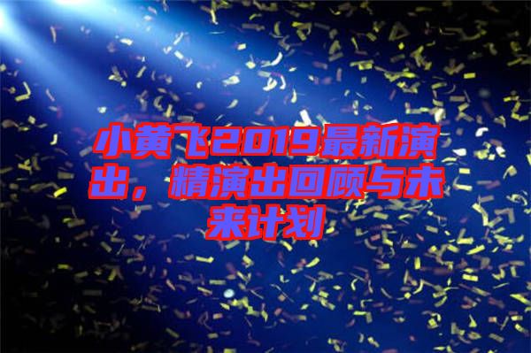小黃飛2019最新演出，精演出回顧與未來計劃