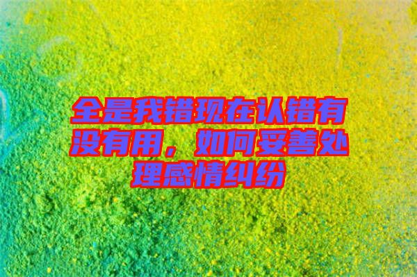 全是我錯現(xiàn)在認(rèn)錯有沒有用，如何妥善處理感情糾紛