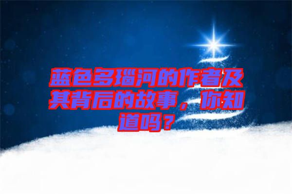 藍色多瑙河的作者及其背后的故事，你知道嗎？