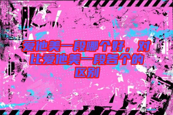 愛他美一段哪個好，對比愛他美一段各個的區(qū)別