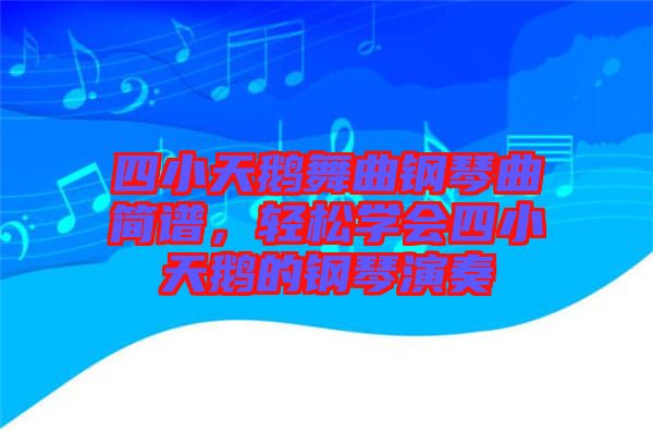 四小天鵝舞曲鋼琴曲簡譜，輕松學會四小天鵝的鋼琴演奏