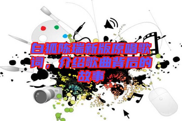 白狐陳瑞新版原唱歌詞，介紹歌曲背后的故事