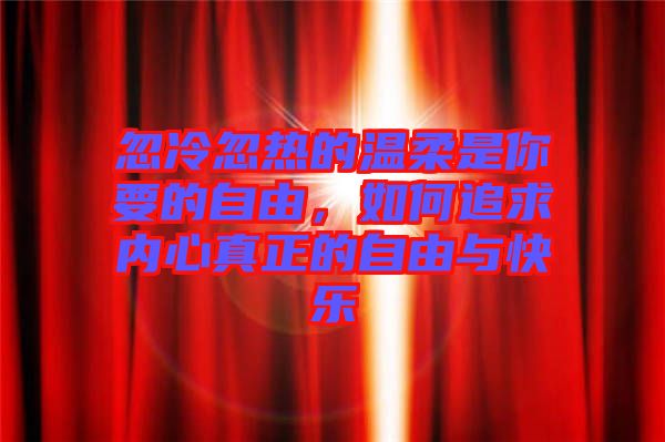 忽冷忽熱的溫柔是你要的自由，如何追求內(nèi)心真正的自由與快樂(lè)
