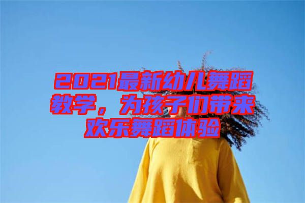 2021最新幼兒舞蹈教學(xué)，為孩子們帶來歡樂舞蹈體驗(yàn)