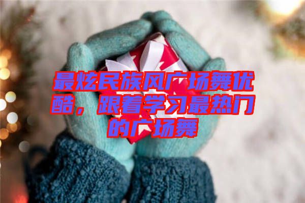 最炫民族風(fēng)廣場舞優(yōu)酷，跟著學(xué)習(xí)最熱門的廣場舞