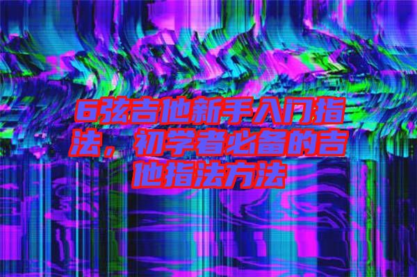 6弦吉他新手入門(mén)指法，初學(xué)者必備的吉他指法方法