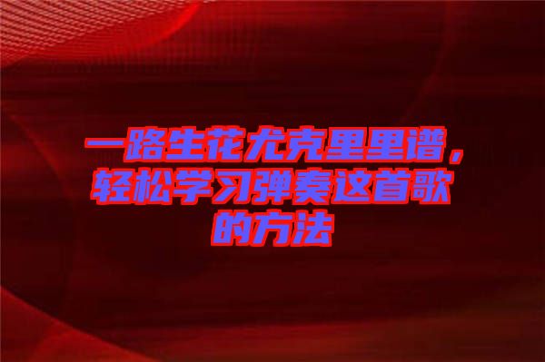 一路生花尤克里里譜，輕松學(xué)習(xí)彈奏這首歌的方法