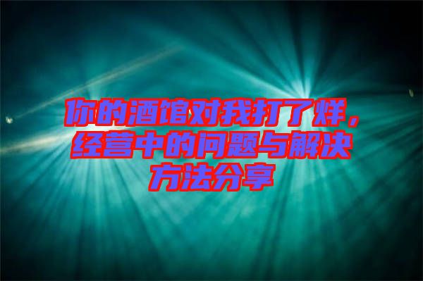 你的酒館對(duì)我打了烊，經(jīng)營(yíng)中的問(wèn)題與解決方法分享
