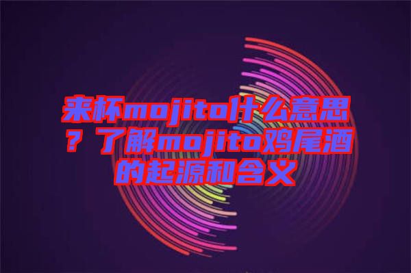 來杯mojito什么意思？了解mojito雞尾酒的起源和含義