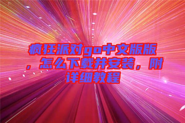 瘋狂派對(duì)go中文版版，怎么下載并安裝，附詳細(xì)教程