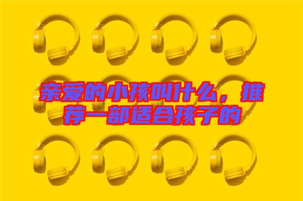 親愛的小孩叫什么，推薦一部適合孩子的