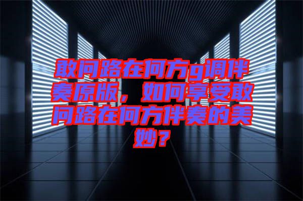 敢問路在何方g調(diào)伴奏原版，如何享受敢問路在何方伴奏的美妙？
