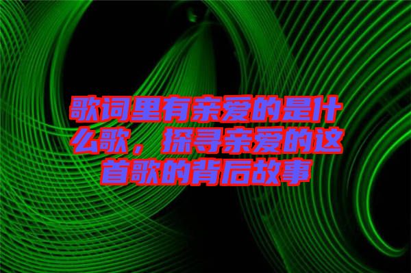 歌詞里有親愛(ài)的是什么歌，探尋親愛(ài)的這首歌的背后故事