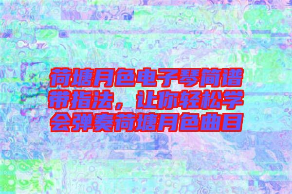 荷塘月色電子琴簡(jiǎn)譜帶指法，讓你輕松學(xué)會(huì)彈奏荷塘月色曲目