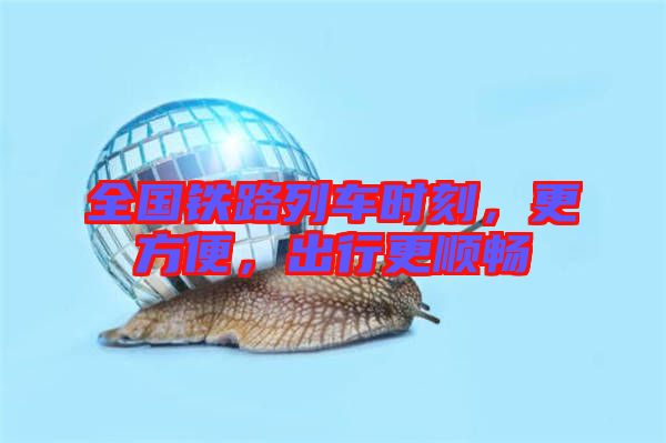 全國鐵路列車時刻，更方便，出行更順暢