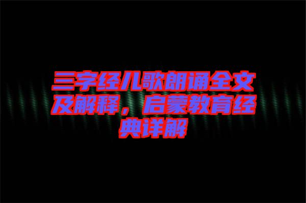 三字經(jīng)兒歌朗誦全文及解釋，啟蒙教育經(jīng)典詳解