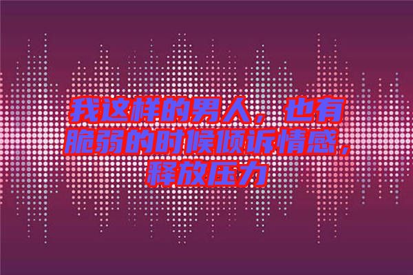 我這樣的男人，也有脆弱的時(shí)候傾訴情感，釋放壓力