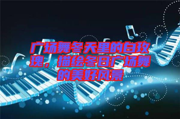 廣場(chǎng)舞冬天里的白玫瑰，描繪冬日廣場(chǎng)舞的美好風(fēng)景