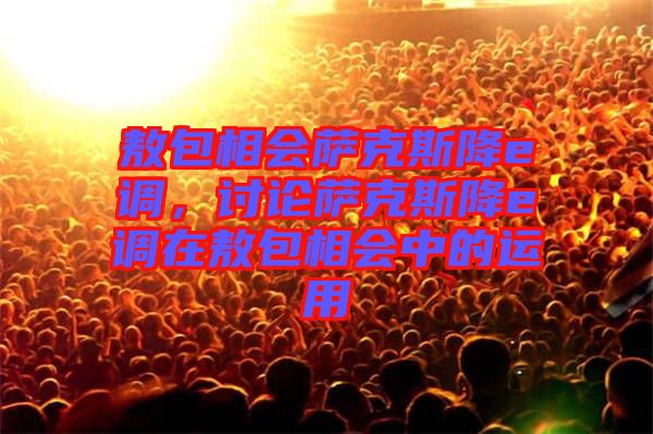 敖包相會(huì)薩克斯降e調(diào)，討論薩克斯降e調(diào)在敖包相會(huì)中的運(yùn)用
