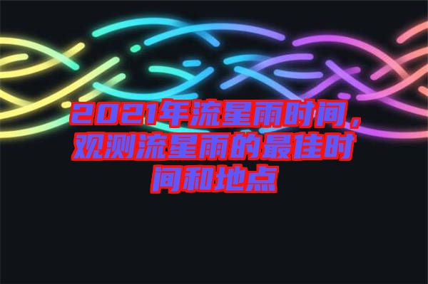 2021年流星雨時(shí)間，觀測(cè)流星雨的最佳時(shí)間和地點(diǎn)