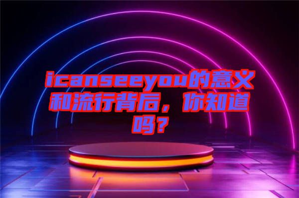 icanseeyou的意義和流行背后，你知道嗎？