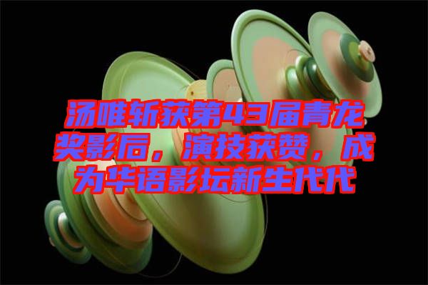 湯唯斬獲第43屆青龍獎(jiǎng)影后，演技獲贊，成為華語(yǔ)影壇新生代代