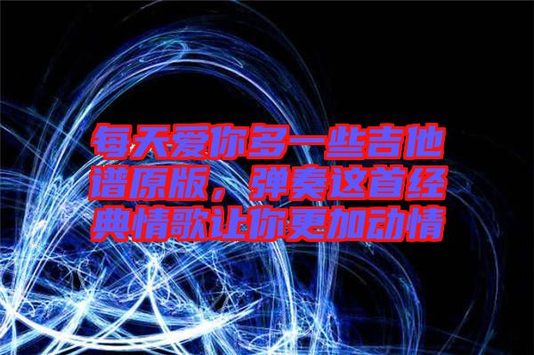 每天愛(ài)你多一些吉他譜原版，彈奏這首經(jīng)典情歌讓你更加動(dòng)情