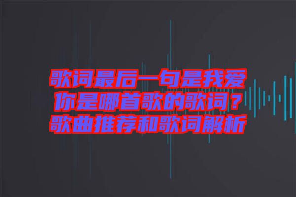 歌詞最后一句是我愛你是哪首歌的歌詞？歌曲推薦和歌詞解析