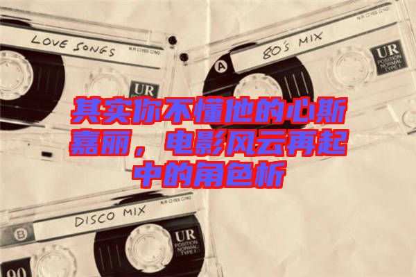 其實(shí)你不懂他的心斯嘉麗，電影風(fēng)云再起中的角色析
