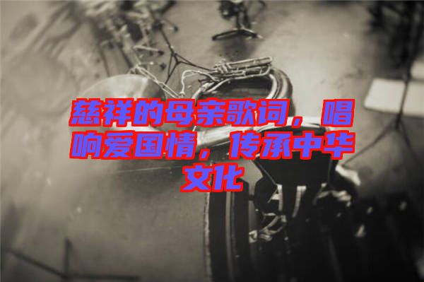 慈祥的母親歌詞，唱響愛國(guó)情，傳承中華文化