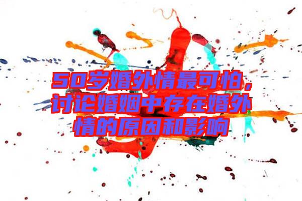50歲婚外情最可怕，討論婚姻中存在婚外情的原因和影響