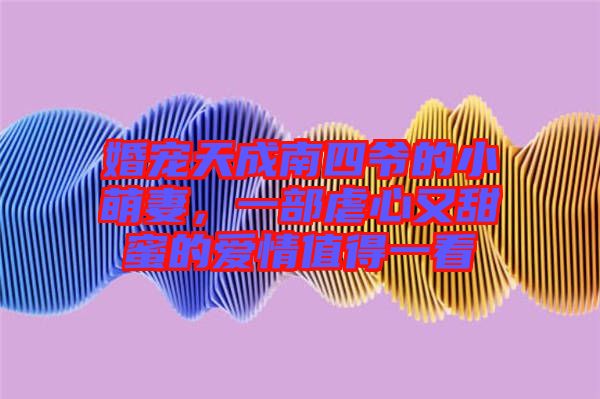 婚寵天成南四爺?shù)男∶绕?，一部虐心又甜蜜的?ài)情值得一看