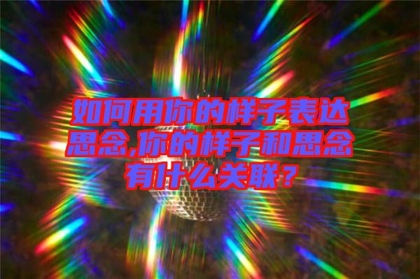 如何用你的樣子表達(dá)思念,你的樣子和思念有什么關(guān)聯(lián)？