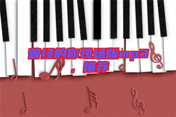 曾經(jīng)的你現(xiàn)場版mp3，推薦