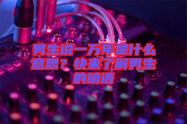 男生說一萬年是什么意思？快來了解男生的暗語